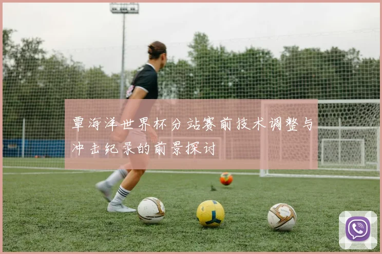 覃海洋世界杯分站赛前技术调整与冲击纪录的前景探讨
