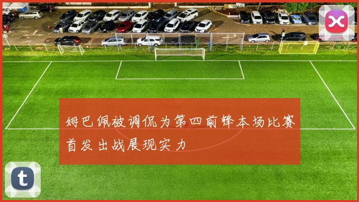 姆巴佩被调侃为第四前锋本场比赛首发出战展现实力