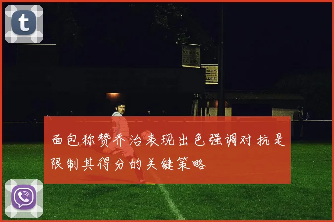 面包称赞乔治表现出色强调对抗是限制其得分的关键策略
