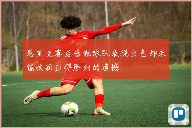 恩里克赛后感慨球队表现出色却未能收获应得胜利的遗憾