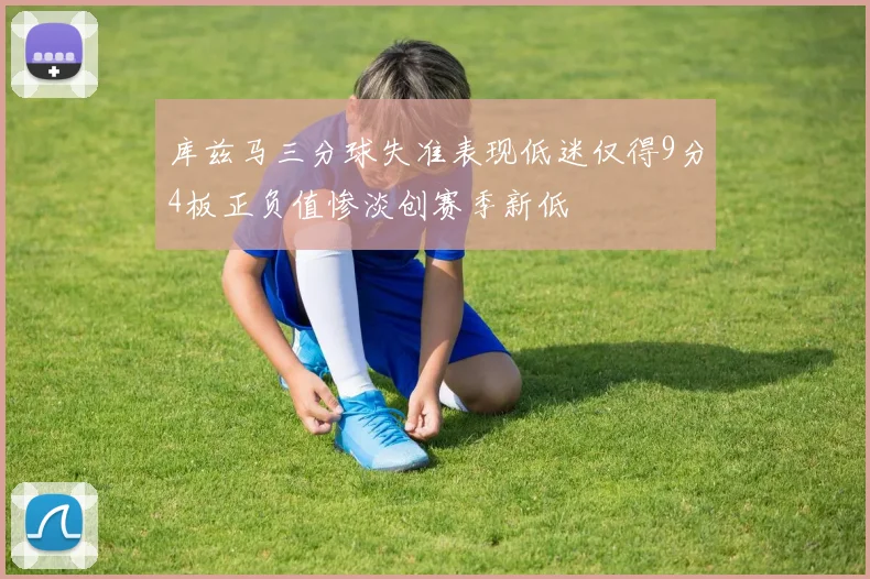 库兹马三分球失准表现低迷仅得9分4板正负值惨淡创赛季新低
