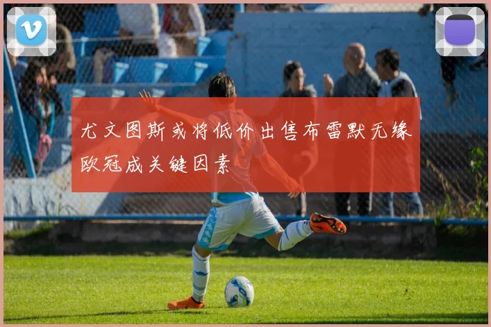 尤文图斯或将低价出售布雷默无缘欧冠成关键因素