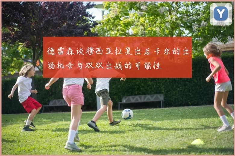 德雷森谈穆西亚拉复出后卡尔的出场机会与双双出战的可能性
