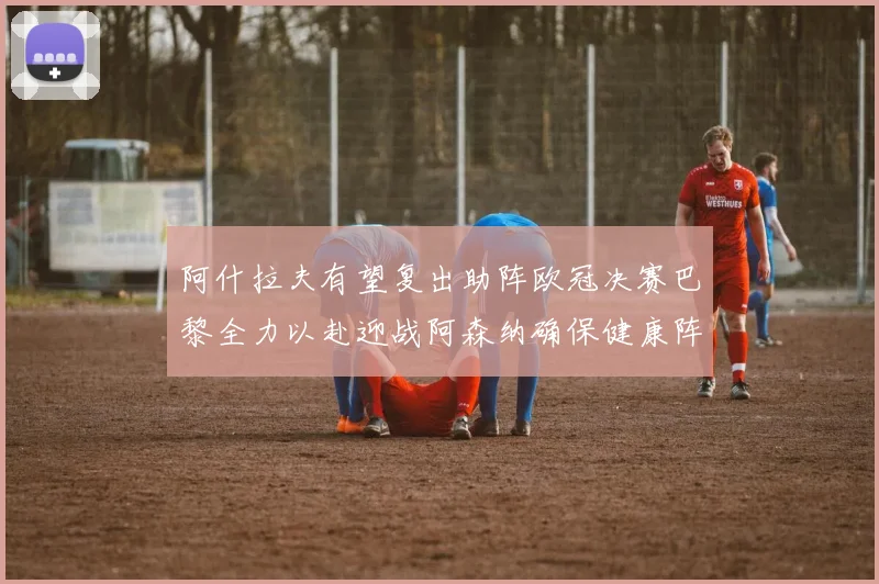 阿什拉夫有望复出助阵欧冠决赛巴黎全力以赴迎战阿森纳确保健康阵容