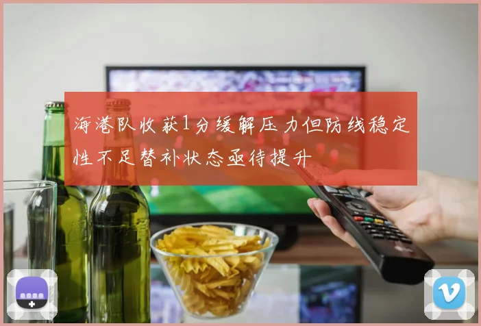 海港队收获1分缓解压力但防线稳定性不足替补状态亟待提升