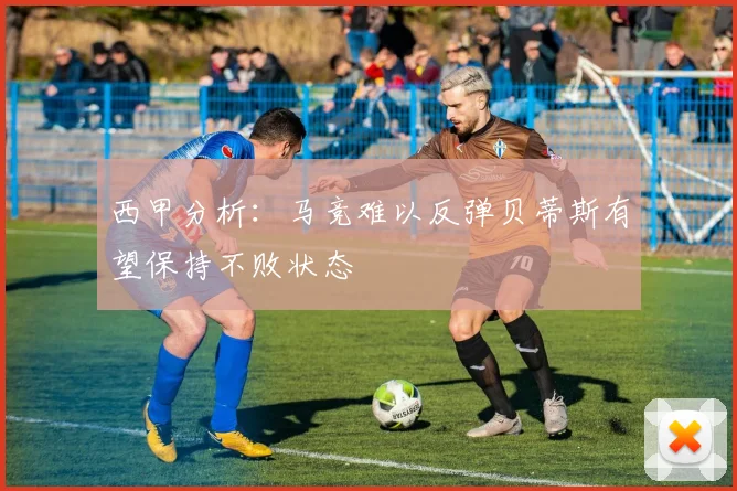 西甲分析：马竞难以反弹贝蒂斯有望保持不败状态