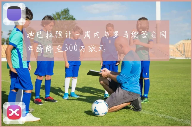 迪巴拉预计一周内与罗马续签合同年薪降至300万欧元