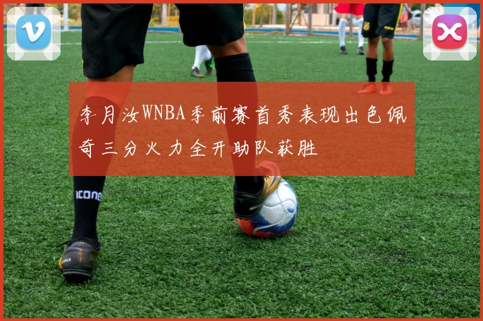 李月汝WNBA季前赛首秀表现出色佩奇三分火力全开助队获胜