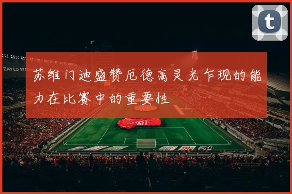 苏维门迪盛赞厄德高灵光乍现的能力在比赛中的重要性